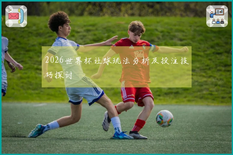 2026世界杯让球玩法分析及投注技巧探讨