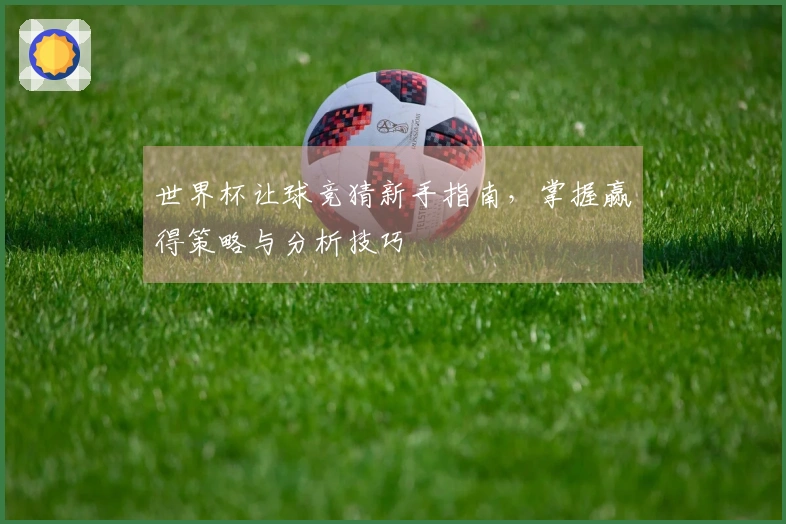 世界杯让球竞猜新手指南，掌握赢得策略与分析技巧