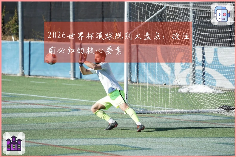 2026世界杯滚球规则大盘点，投注前必知的核心要素