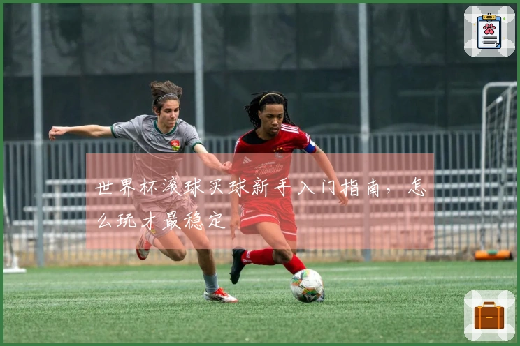 世界杯滚球买球新手入门指南，怎么玩才最稳定