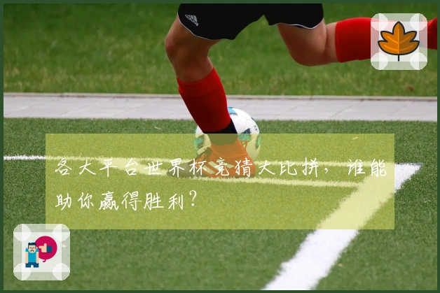 各大平台世界杯竞猜大比拼，谁能助你赢得胜利？