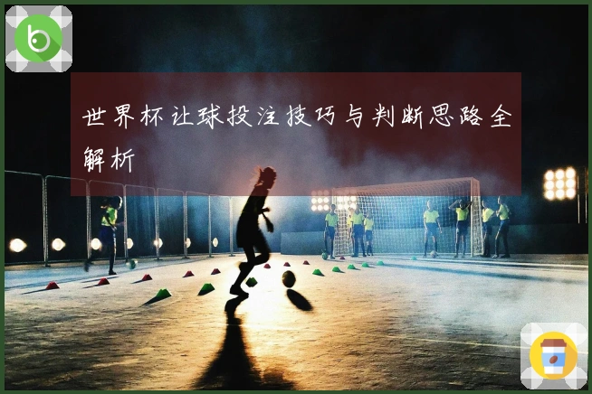 世界杯让球投注技巧与判断思路全解析