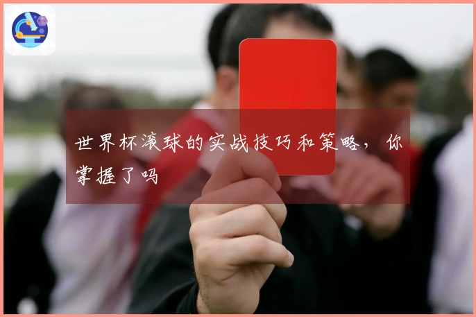 世界杯滚球的实战技巧和策略，你掌握了吗