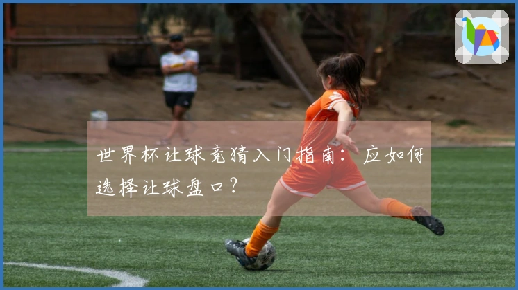 世界杯让球竞猜入门指南：应如何选择让球盘口？