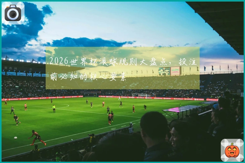 2026世界杯滚球规则大盘点，投注前必知的核心要素