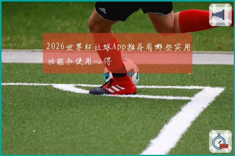 2026世界杯让球App推荐有哪些实用功能和使用心得