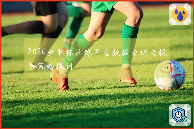 2026世界杯让球平台数据分析与投注策略探讨