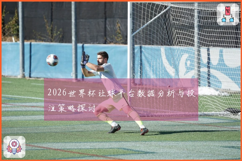 2026世界杯让球平台数据分析与投注策略探讨